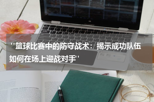  "篮球比赛中的防守战术：揭示成功队伍如何在场上迎战对手"