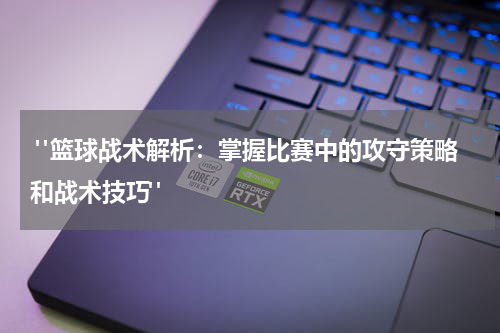  "篮球战术解析：掌握比赛中的攻守策略和战术技巧"