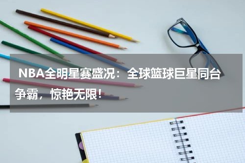  NBA全明星赛盛况：全球篮球巨星同台争霸，惊艳无限！