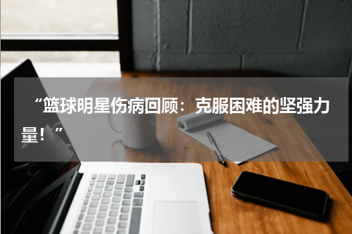  “篮球明星伤病回顾：克服困难的坚强力量！”