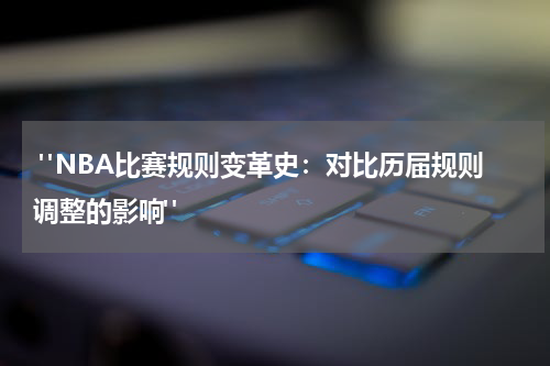  "NBA比赛规则变革史：对比历届规则调整的影响"