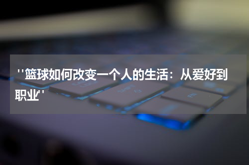  "篮球如何改变一个人的生活：从爱好到职业"