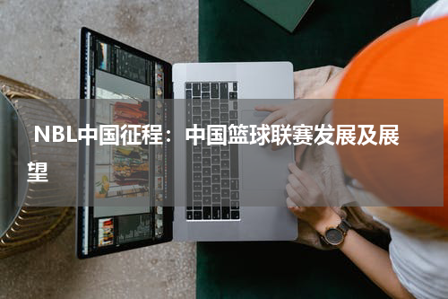  NBL中国征程：中国篮球联赛发展及展望