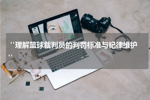  "理解篮球裁判员的判罚标准与纪律维护"