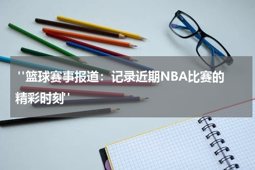  "篮球赛事报道：记录近期NBA比赛的精彩时刻"