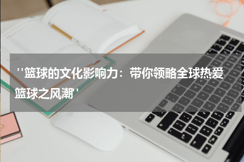  "篮球的文化影响力：带你领略全球热爱篮球之风潮"