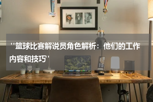  "篮球比赛解说员角色解析：他们的工作内容和技巧"