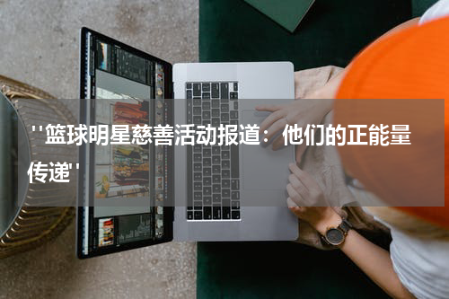  "篮球明星慈善活动报道：他们的正能量传递"