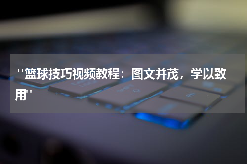  "篮球技巧视频教程：图文并茂，学以致用"
