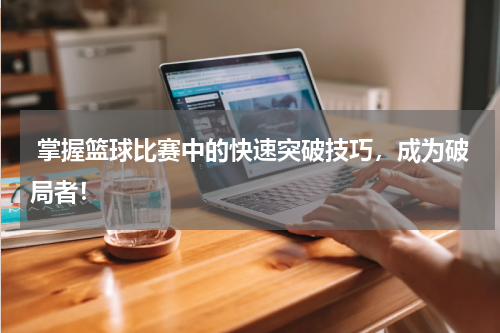  掌握篮球比赛中的快速突破技巧，成为破局者！
