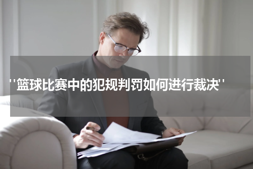  "篮球比赛中的犯规判罚如何进行裁决"