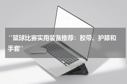  "篮球比赛实用装备推荐：胶带、护膝和手套"