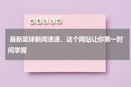  最新篮球新闻速递，这个网站让你第一时间掌握