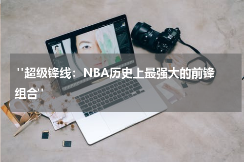  "超级锋线：NBA历史上最强大的前锋组合"