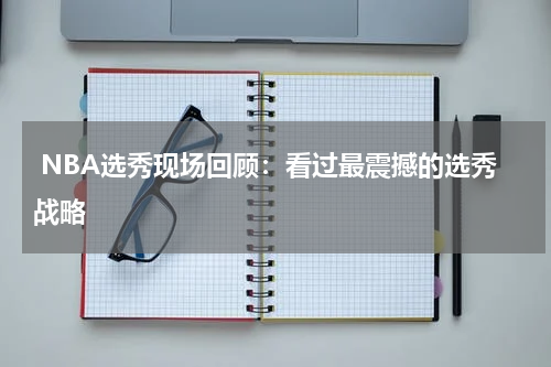  NBA选秀现场回顾：看过最震撼的选秀战略
