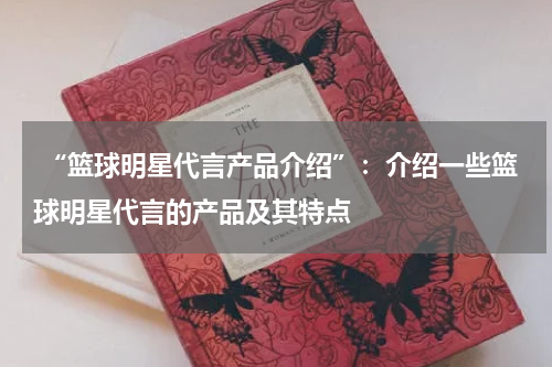  “篮球明星代言产品介绍”：介绍一些篮球明星代言的产品及其特点