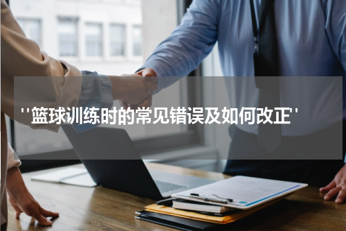  "篮球训练时的常见错误及如何改正"