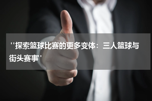  "探索篮球比赛的更多变体：三人篮球与街头赛事"