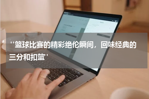  "篮球比赛的精彩绝伦瞬间，回味经典的三分和扣篮"