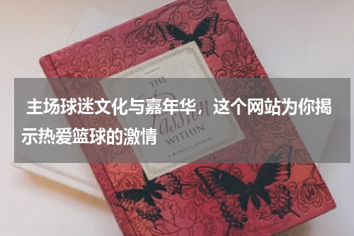  主场球迷文化与嘉年华，这个网站为你揭示热爱篮球的激情