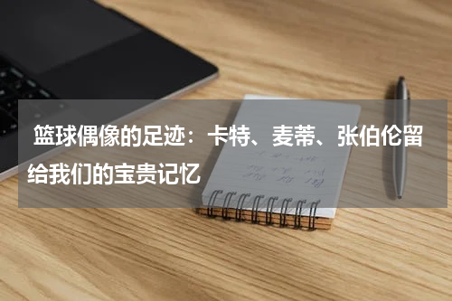  篮球偶像的足迹：卡特、麦蒂、张伯伦留给我们的宝贵记忆