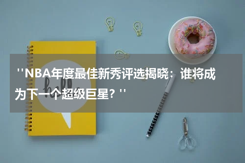  "NBA年度最佳新秀评选揭晓：谁将成为下一个超级巨星？"