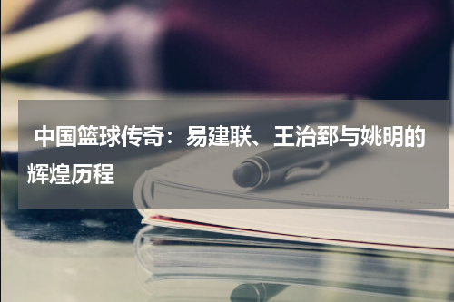  中国篮球传奇：易建联、王治郅与姚明的辉煌历程