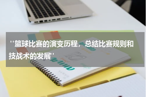  "篮球比赛的演变历程，总结比赛规则和技战术的发展"