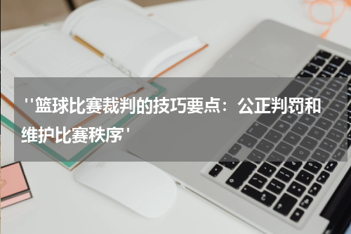  "篮球比赛裁判的技巧要点：公正判罚和维护比赛秩序"