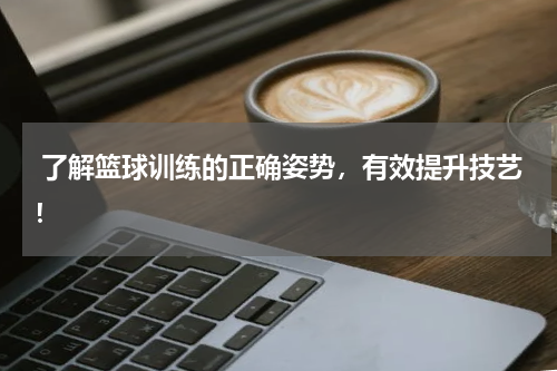  了解篮球训练的正确姿势，有效提升技艺！