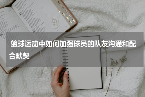  篮球运动中如何加强球员的队友沟通和配合默契
