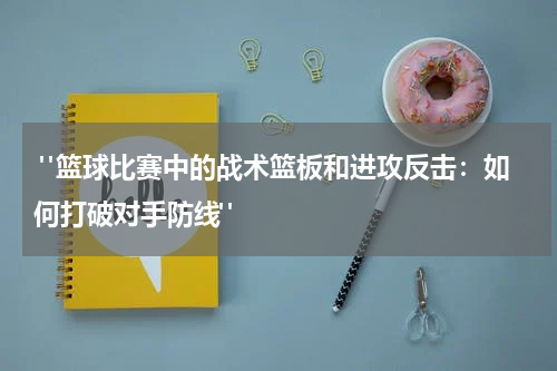  "篮球比赛中的战术篮板和进攻反击：如何打破对手防线"