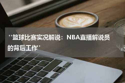  "篮球比赛实况解说：NBA直播解说员的背后工作"