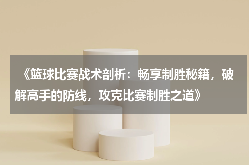  《篮球比赛战术剖析：畅享制胜秘籍，破解高手的防线，攻克比赛制胜之道》