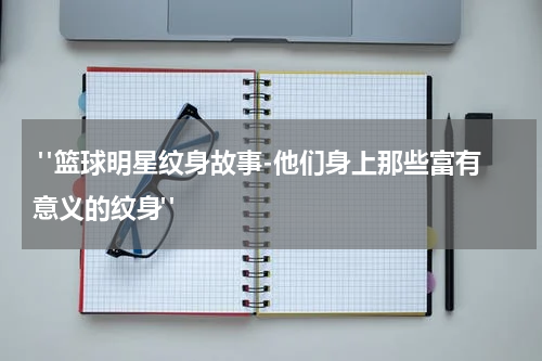  "篮球明星纹身故事-他们身上那些富有意义的纹身"