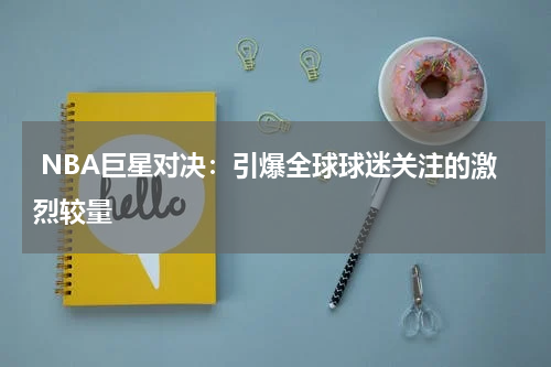  NBA巨星对决：引爆全球球迷关注的激烈较量