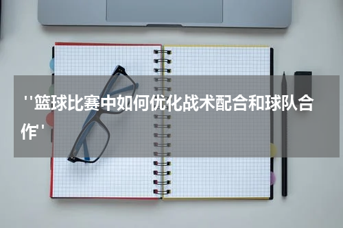  "篮球比赛中如何优化战术配合和球队合作"
