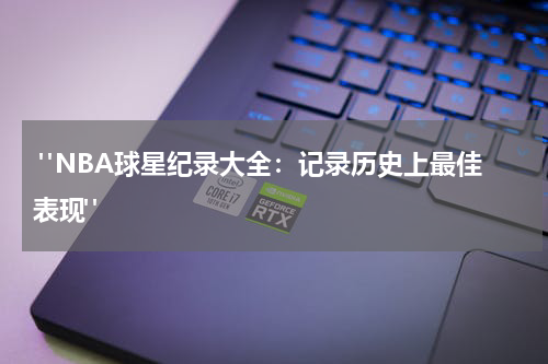  "NBA球星纪录大全：记录历史上最佳表现" 