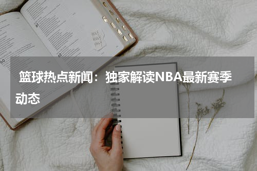  篮球热点新闻：独家解读NBA最新赛季动态