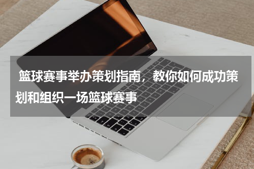  篮球赛事举办策划指南，教你如何成功策划和组织一场篮球赛事