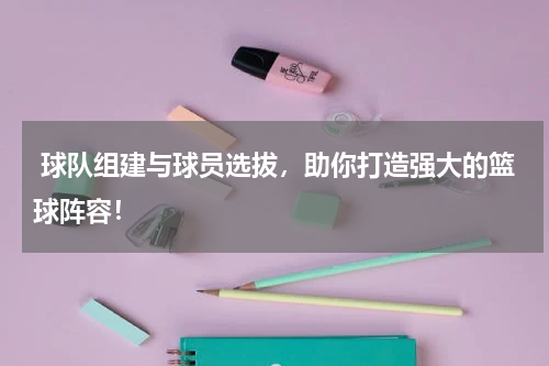  球队组建与球员选拔，助你打造强大的篮球阵容！