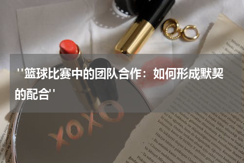  "篮球比赛中的团队合作：如何形成默契的配合"