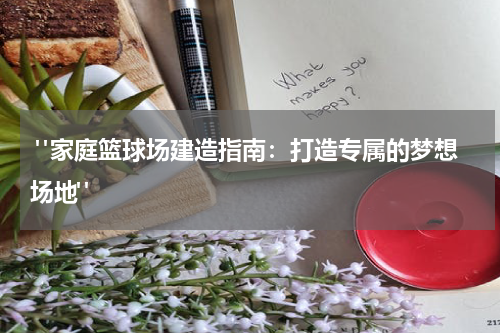 "家庭篮球场建造指南：打造专属的梦想场地"