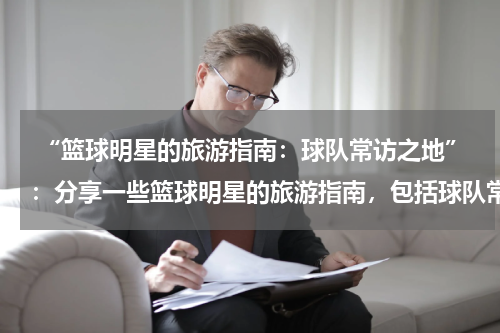  “篮球明星的旅游指南：球队常访之地”：分享一些篮球明星的旅游指南，包括球队常访之地