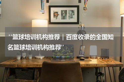  "篮球培训机构推荐｜百度收录的全国知名篮球培训机构推荐"