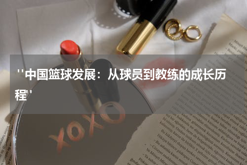  "中国篮球发展：从球员到教练的成长历程"