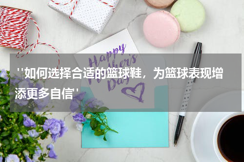  "如何选择合适的篮球鞋，为篮球表现增添更多自信"