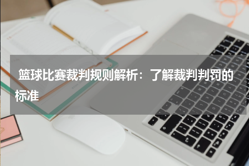  篮球比赛裁判规则解析：了解裁判判罚的标准