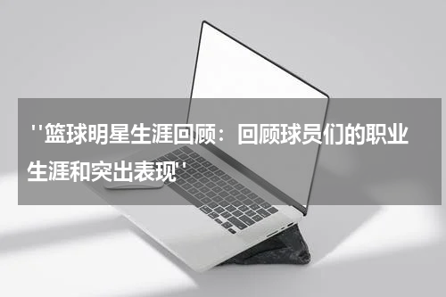  "篮球明星生涯回顾：回顾球员们的职业生涯和突出表现"