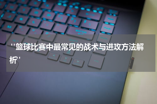  "篮球比赛中最常见的战术与进攻方法解析"